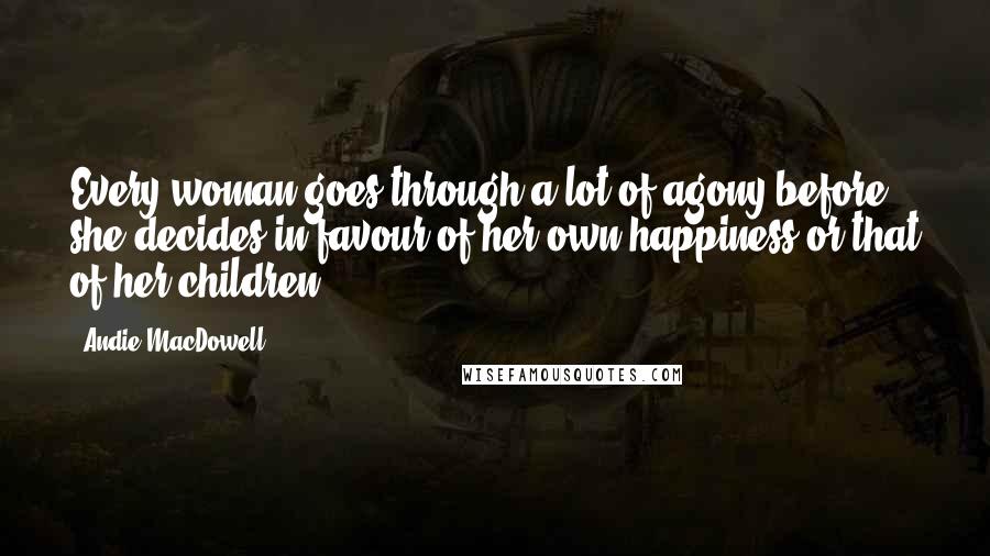 Andie MacDowell Quotes: Every woman goes through a lot of agony before she decides in favour of her own happiness or that of her children.