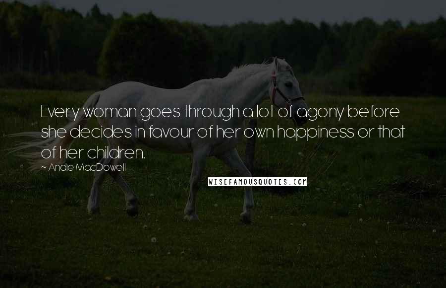 Andie MacDowell Quotes: Every woman goes through a lot of agony before she decides in favour of her own happiness or that of her children.