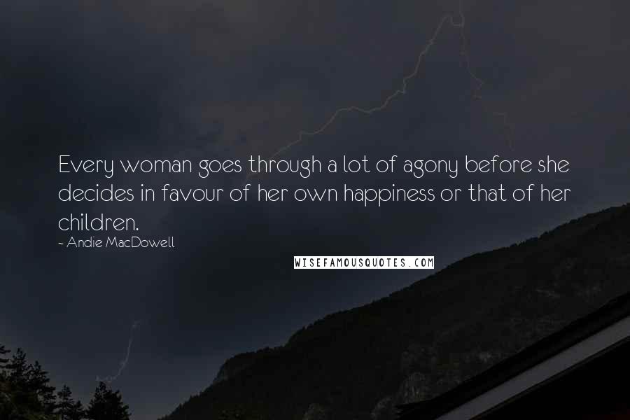 Andie MacDowell Quotes: Every woman goes through a lot of agony before she decides in favour of her own happiness or that of her children.