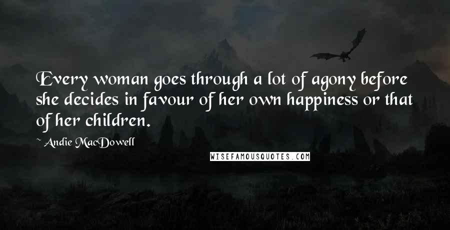 Andie MacDowell Quotes: Every woman goes through a lot of agony before she decides in favour of her own happiness or that of her children.