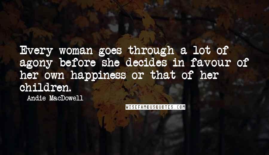 Andie MacDowell Quotes: Every woman goes through a lot of agony before she decides in favour of her own happiness or that of her children.