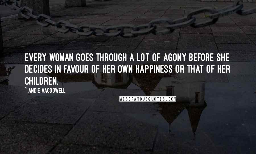 Andie MacDowell Quotes: Every woman goes through a lot of agony before she decides in favour of her own happiness or that of her children.