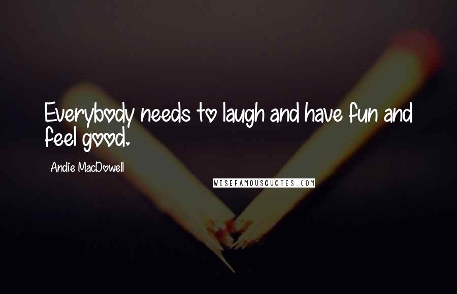 Andie MacDowell Quotes: Everybody needs to laugh and have fun and feel good.