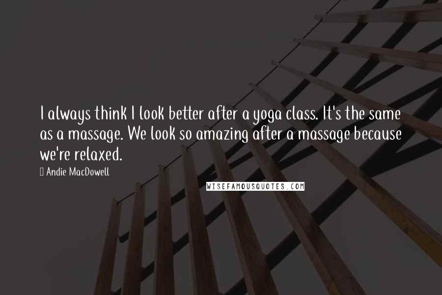Andie MacDowell Quotes: I always think I look better after a yoga class. It's the same as a massage. We look so amazing after a massage because we're relaxed.