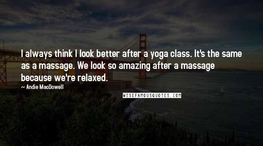 Andie MacDowell Quotes: I always think I look better after a yoga class. It's the same as a massage. We look so amazing after a massage because we're relaxed.