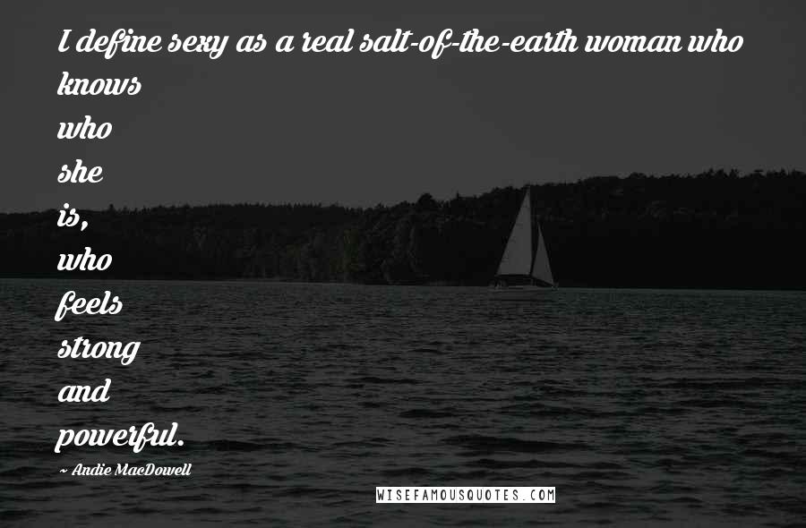 Andie MacDowell Quotes: I define sexy as a real salt-of-the-earth woman who knows who she is, who feels strong and powerful.