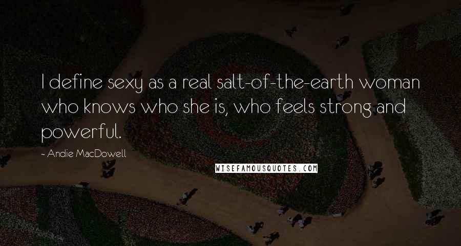 Andie MacDowell Quotes: I define sexy as a real salt-of-the-earth woman who knows who she is, who feels strong and powerful.