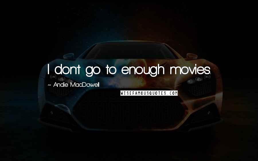 Andie MacDowell Quotes: I don't go to enough movies.