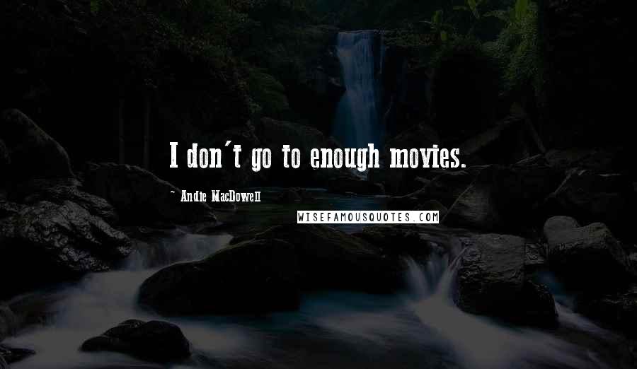 Andie MacDowell Quotes: I don't go to enough movies.