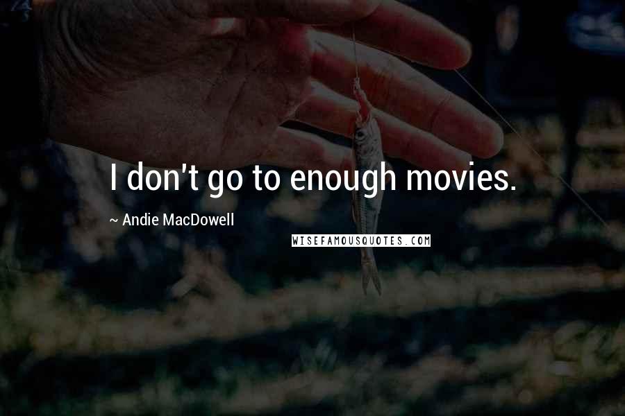 Andie MacDowell Quotes: I don't go to enough movies.