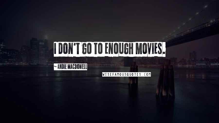 Andie MacDowell Quotes: I don't go to enough movies.