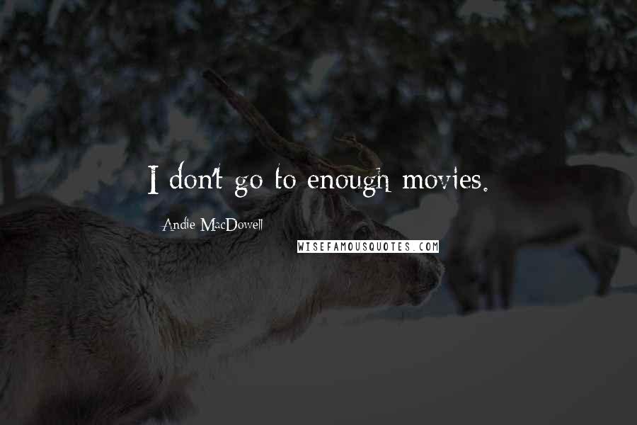 Andie MacDowell Quotes: I don't go to enough movies.
