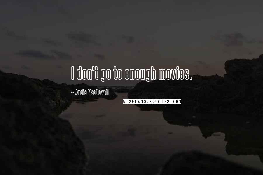 Andie MacDowell Quotes: I don't go to enough movies.