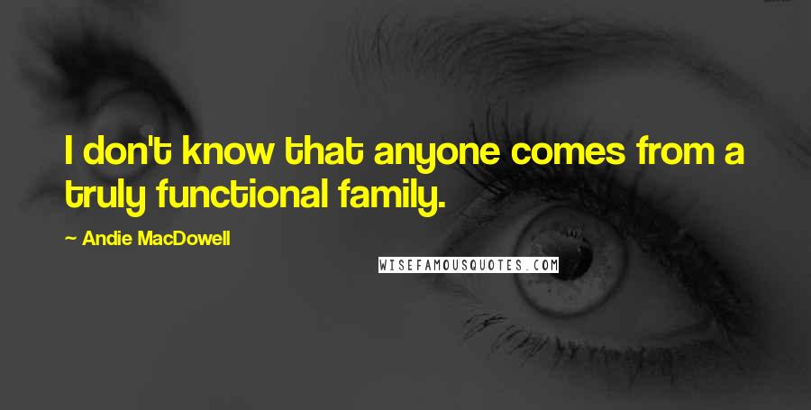 Andie MacDowell Quotes: I don't know that anyone comes from a truly functional family.