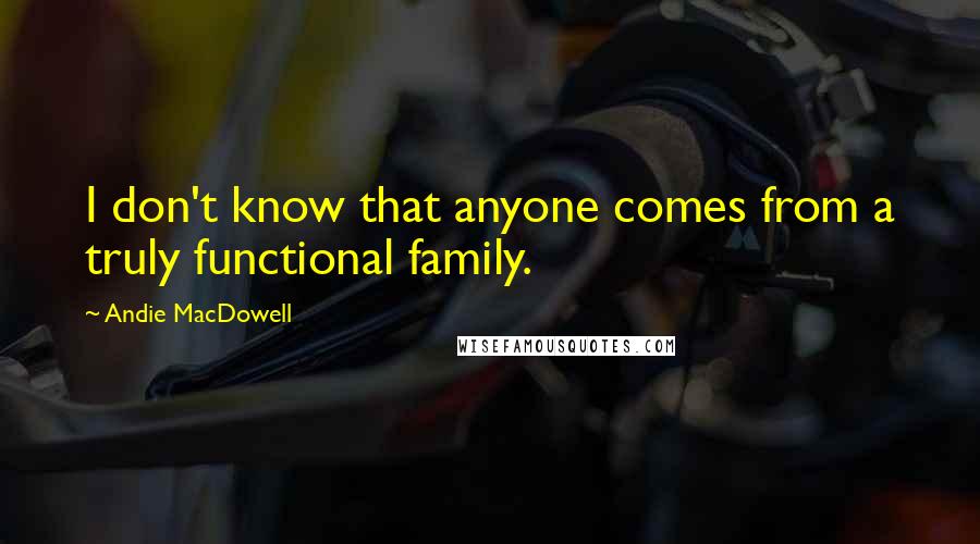 Andie MacDowell Quotes: I don't know that anyone comes from a truly functional family.