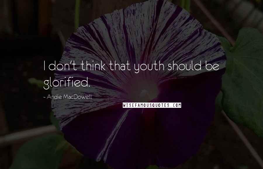 Andie MacDowell Quotes: I don't think that youth should be glorified.