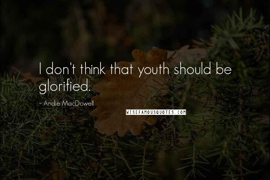 Andie MacDowell Quotes: I don't think that youth should be glorified.
