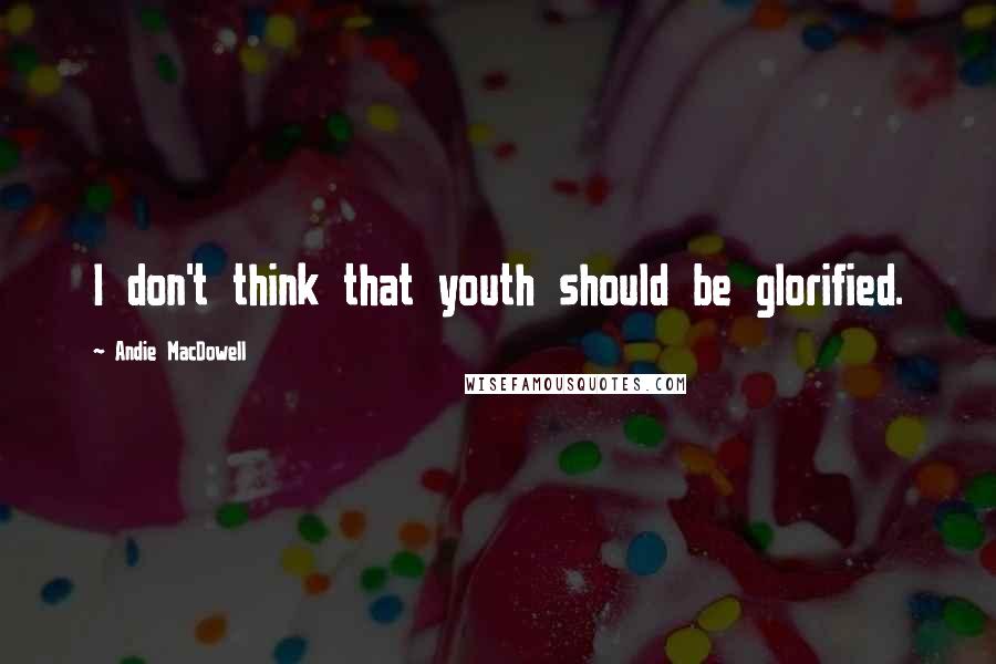 Andie MacDowell Quotes: I don't think that youth should be glorified.