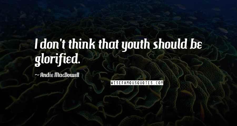 Andie MacDowell Quotes: I don't think that youth should be glorified.