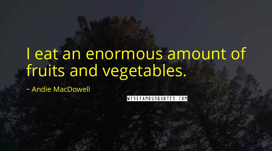 Andie MacDowell Quotes: I eat an enormous amount of fruits and vegetables.
