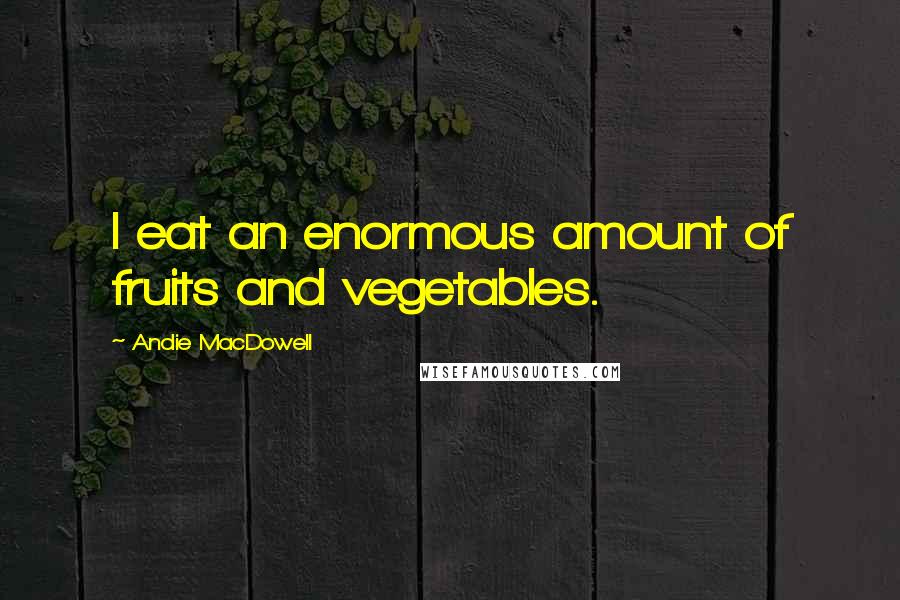 Andie MacDowell Quotes: I eat an enormous amount of fruits and vegetables.