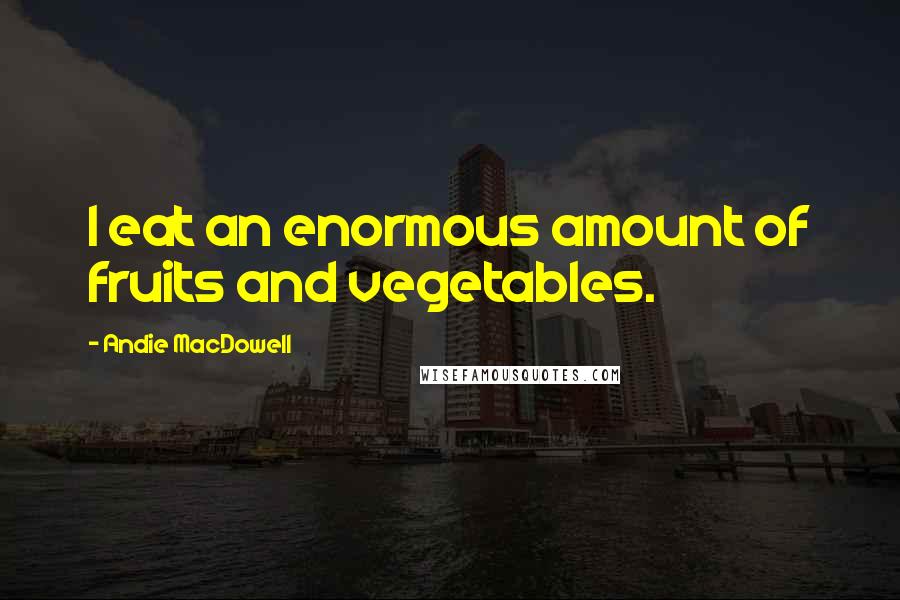 Andie MacDowell Quotes: I eat an enormous amount of fruits and vegetables.