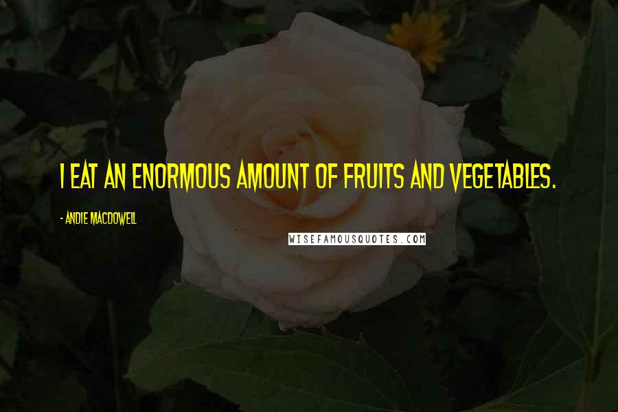 Andie MacDowell Quotes: I eat an enormous amount of fruits and vegetables.