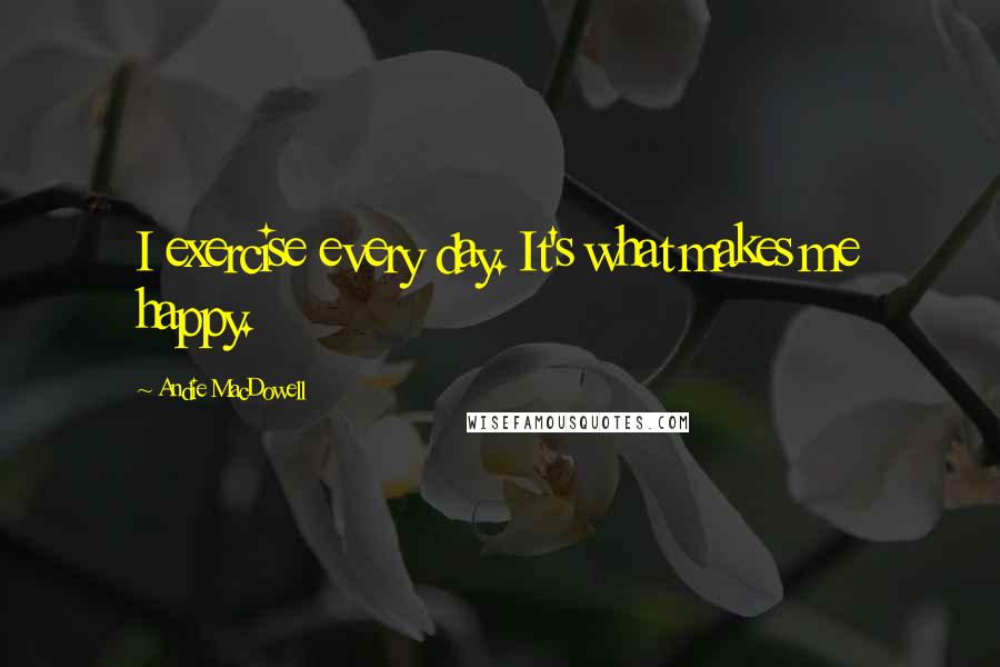 Andie MacDowell Quotes: I exercise every day. It's what makes me happy.