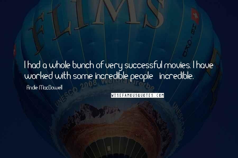 Andie MacDowell Quotes: I had a whole bunch of very successful movies. I have worked with some incredible people - incredible.