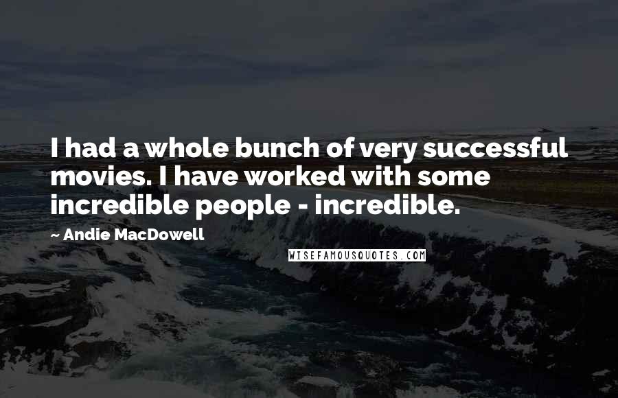 Andie MacDowell Quotes: I had a whole bunch of very successful movies. I have worked with some incredible people - incredible.