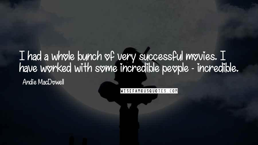 Andie MacDowell Quotes: I had a whole bunch of very successful movies. I have worked with some incredible people - incredible.