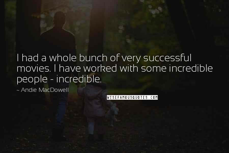 Andie MacDowell Quotes: I had a whole bunch of very successful movies. I have worked with some incredible people - incredible.