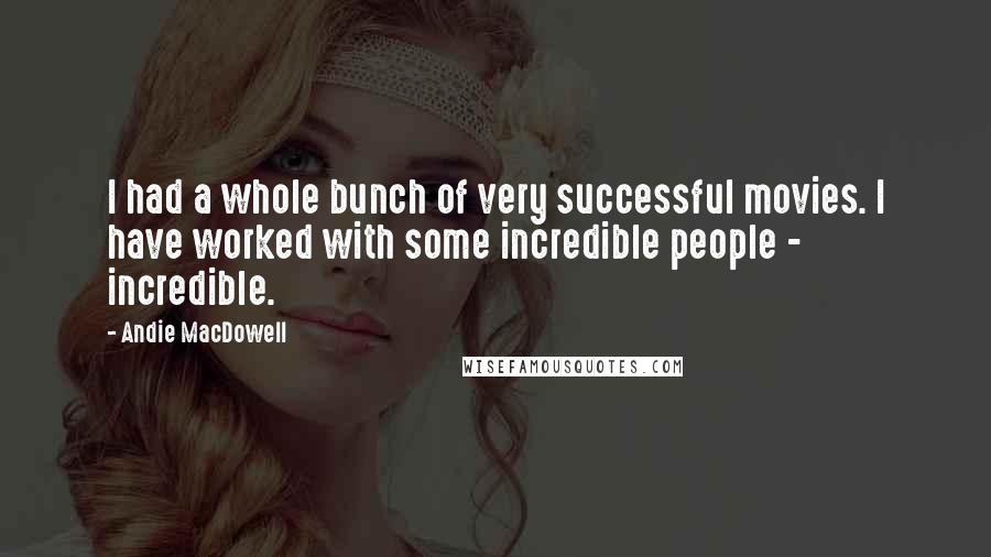 Andie MacDowell Quotes: I had a whole bunch of very successful movies. I have worked with some incredible people - incredible.