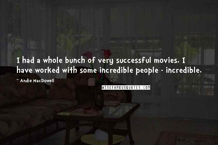 Andie MacDowell Quotes: I had a whole bunch of very successful movies. I have worked with some incredible people - incredible.