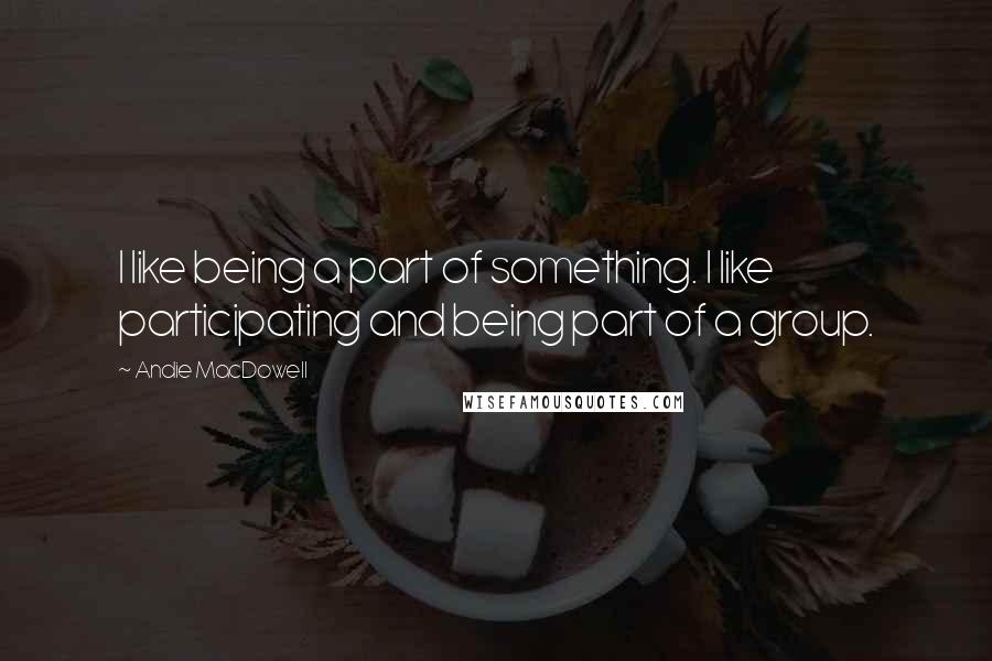 Andie MacDowell Quotes: I like being a part of something. I like participating and being part of a group.