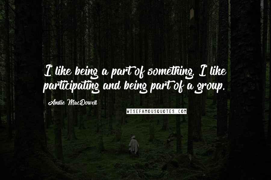 Andie MacDowell Quotes: I like being a part of something. I like participating and being part of a group.
