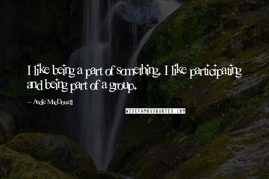 Andie MacDowell Quotes: I like being a part of something. I like participating and being part of a group.