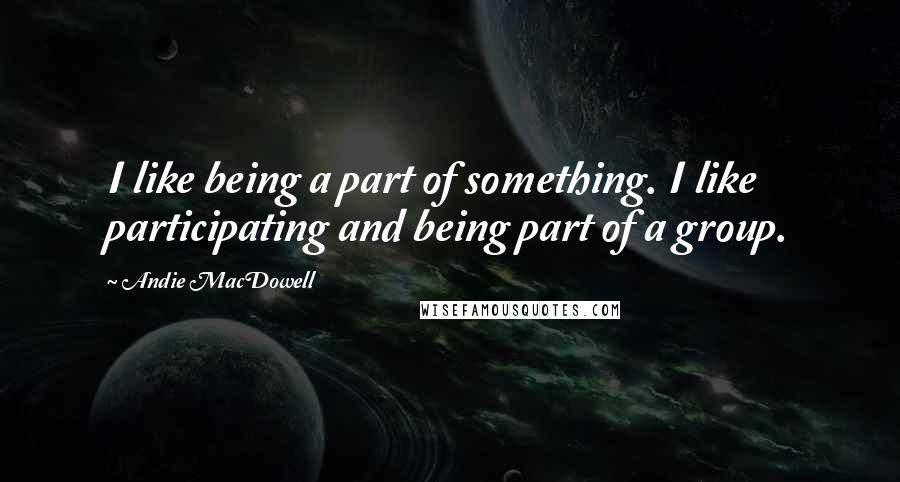 Andie MacDowell Quotes: I like being a part of something. I like participating and being part of a group.