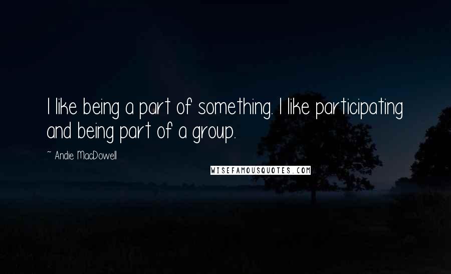 Andie MacDowell Quotes: I like being a part of something. I like participating and being part of a group.