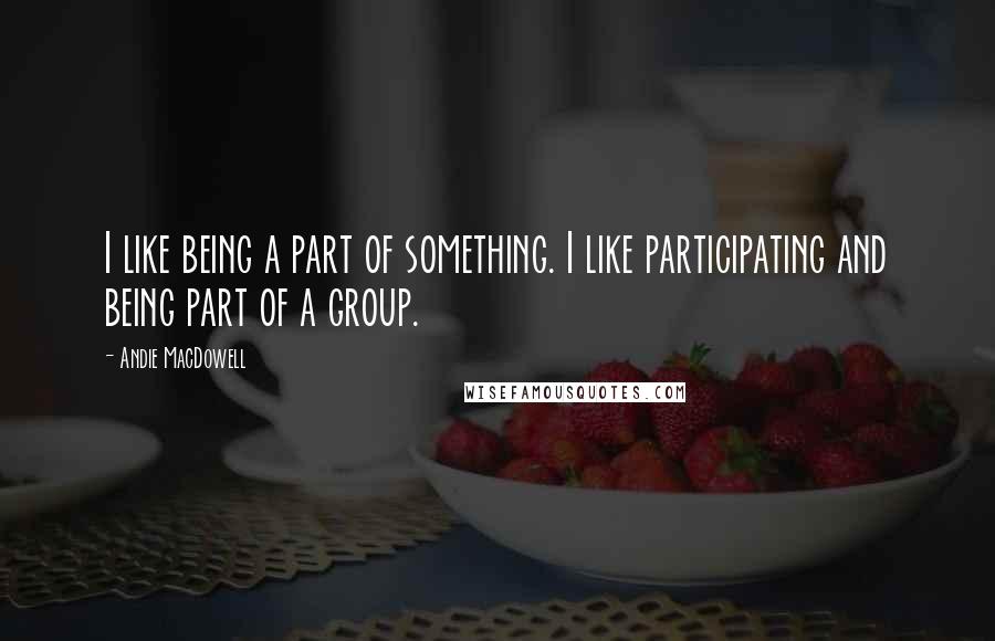 Andie MacDowell Quotes: I like being a part of something. I like participating and being part of a group.