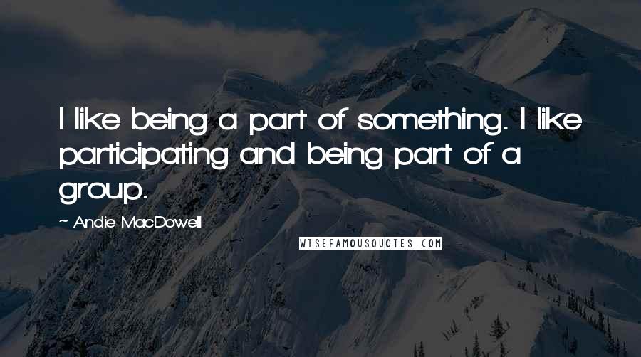 Andie MacDowell Quotes: I like being a part of something. I like participating and being part of a group.