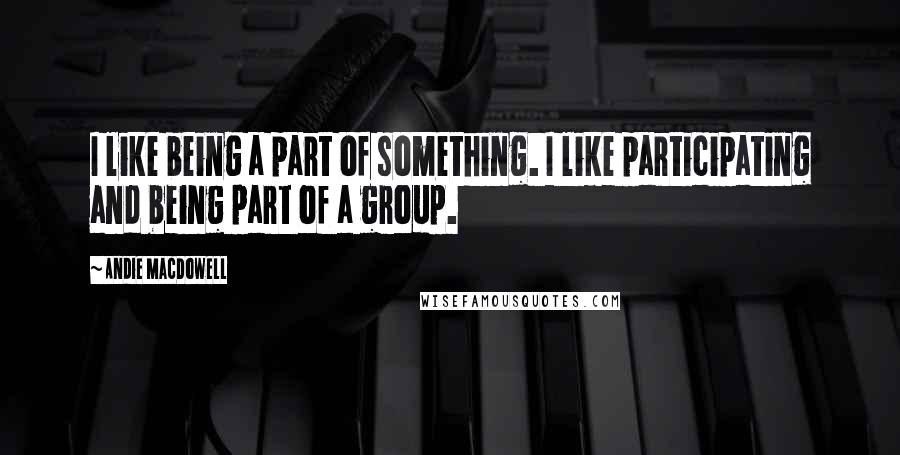 Andie MacDowell Quotes: I like being a part of something. I like participating and being part of a group.