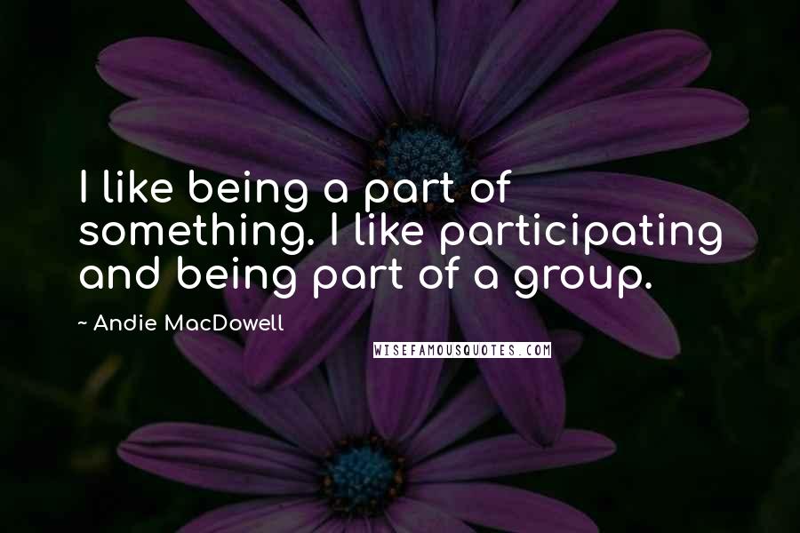 Andie MacDowell Quotes: I like being a part of something. I like participating and being part of a group.