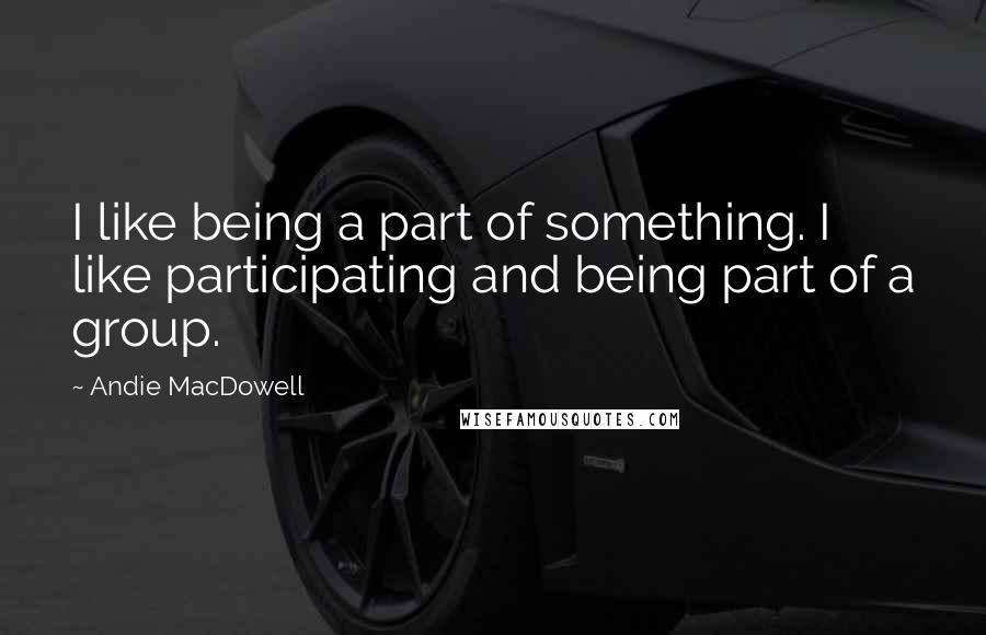 Andie MacDowell Quotes: I like being a part of something. I like participating and being part of a group.