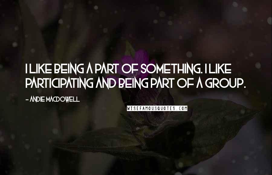 Andie MacDowell Quotes: I like being a part of something. I like participating and being part of a group.