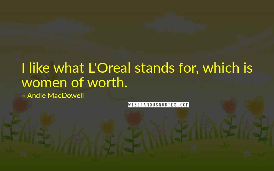 Andie MacDowell Quotes: I like what L'Oreal stands for, which is women of worth.