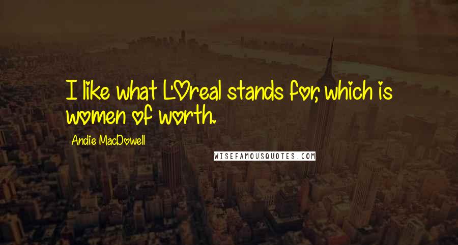 Andie MacDowell Quotes: I like what L'Oreal stands for, which is women of worth.