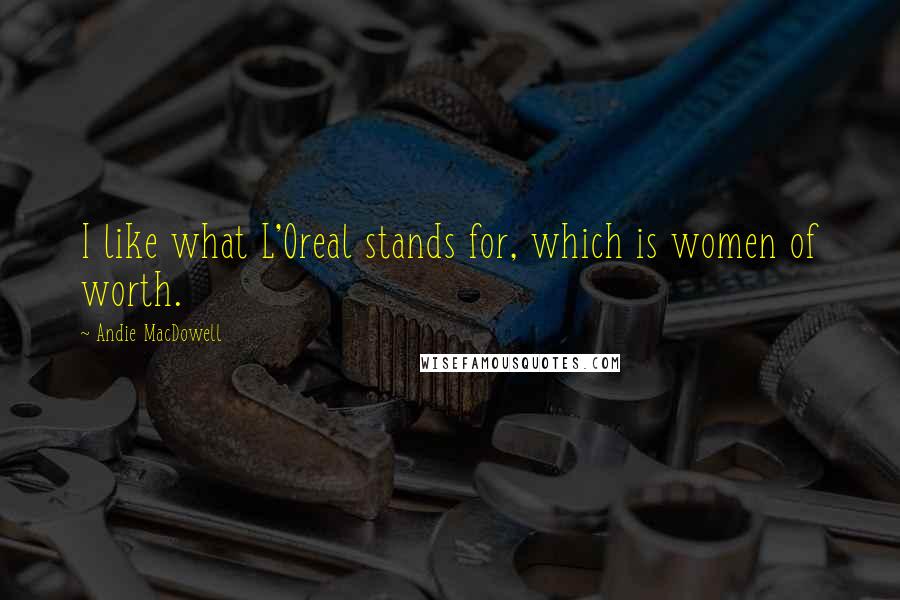 Andie MacDowell Quotes: I like what L'Oreal stands for, which is women of worth.