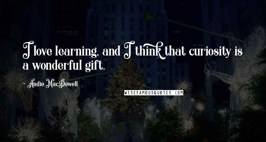 Andie MacDowell Quotes: I love learning, and I think that curiosity is a wonderful gift.