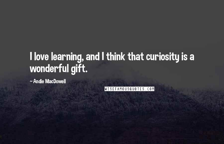 Andie MacDowell Quotes: I love learning, and I think that curiosity is a wonderful gift.